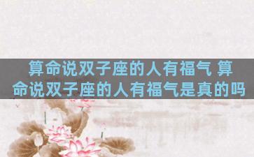 算命说双子座的人有福气 算命说双子座的人有福气是真的吗